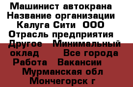 Машинист автокрана › Название организации ­ Калуга-Сити, ООО › Отрасль предприятия ­ Другое › Минимальный оклад ­ 1 - Все города Работа » Вакансии   . Мурманская обл.,Мончегорск г.